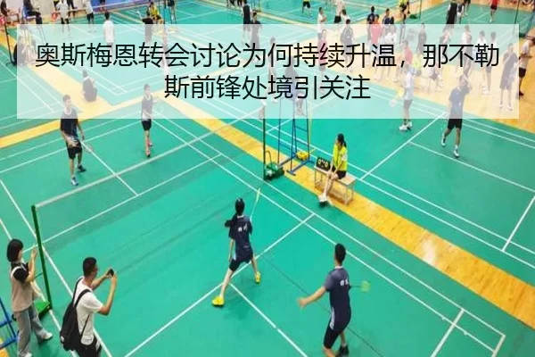 奥斯梅恩转会讨论为何持续升温，那不勒斯前锋处境引关注