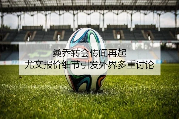 桑乔转会传闻再起 尤文报价细节引发外界多重讨论